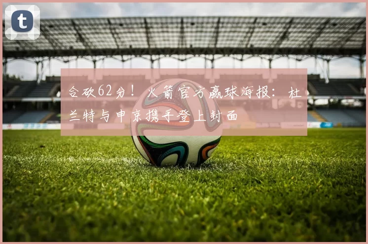 合砍62分！火箭官方赢球海报：杜兰特与申京携手登上封面