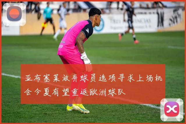 亚布塞莱放弃球员选项寻求上场机会今夏有望重返欧洲球队