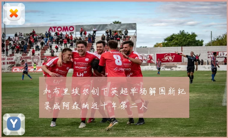 加布里埃尔创下英超单场解围新纪录成阿森纳近十年第二人