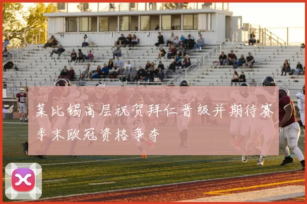 莱比锡高层祝贺拜仁晋级并期待赛季末欧冠资格争夺