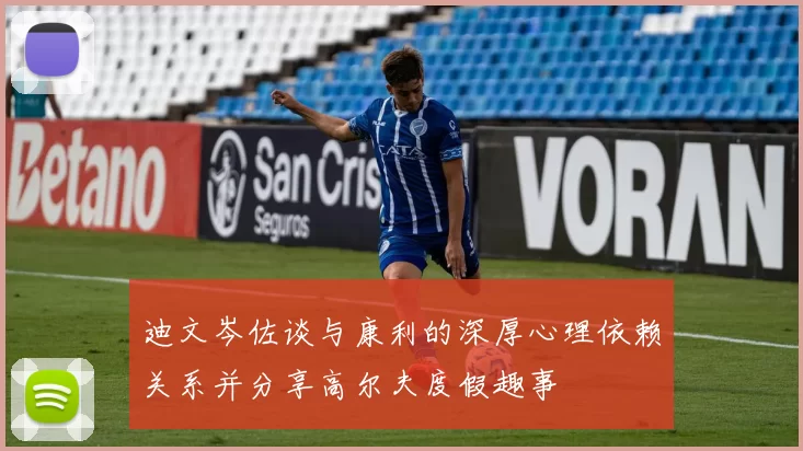 迪文岑佐谈与康利的深厚心理依赖关系并分享高尔夫度假趣事