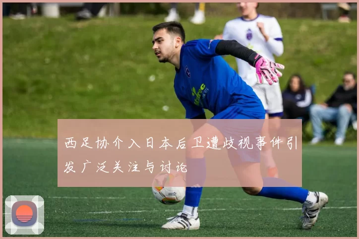 西足协介入日本后卫遭歧视事件引发广泛关注与讨论