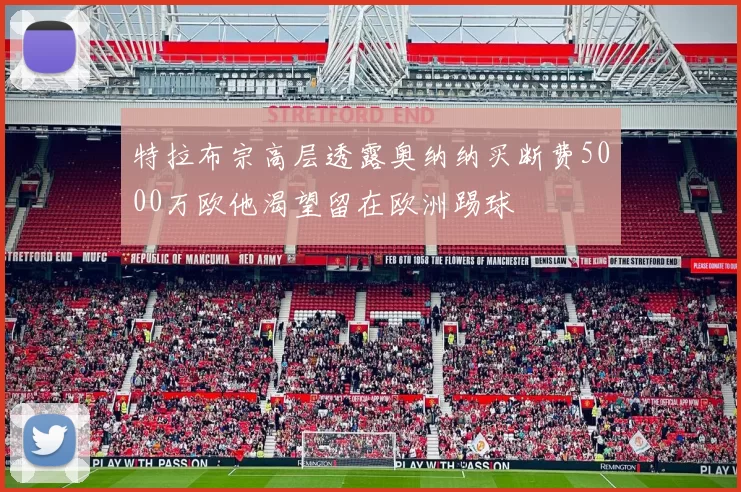 特拉布宗高层透露奥纳纳买断费5000万欧他渴望留在欧洲踢球