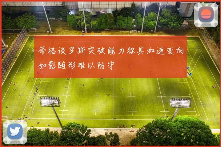 蒂格谈罗斯突破能力称其加速变向如影随形难以防守