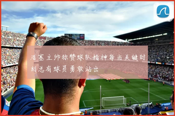 活塞主帅称赞球队精神每当关键时刻总有球员勇敢站出