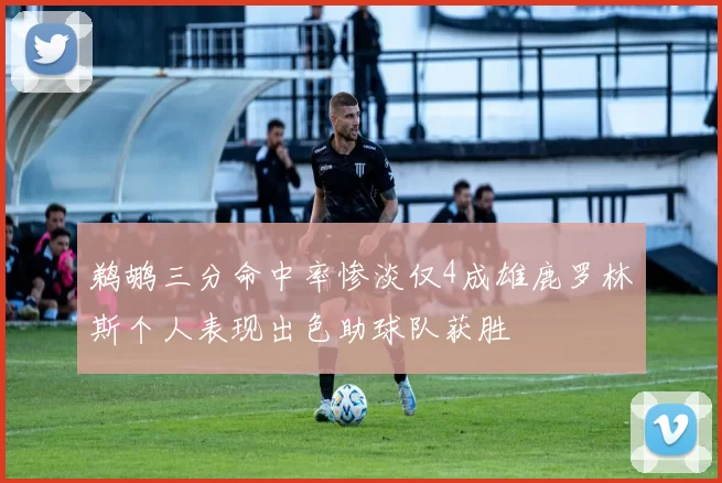 鹈鹕三分命中率惨淡仅4成雄鹿罗林斯个人表现出色助球队获胜
