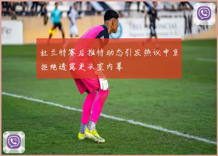 杜兰特赛后推特动态引发热议申京拒绝透露更衣室内幕