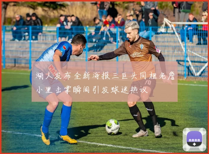 湖人发布全新海报三巨头同框老詹小里击掌瞬间引发球迷热议