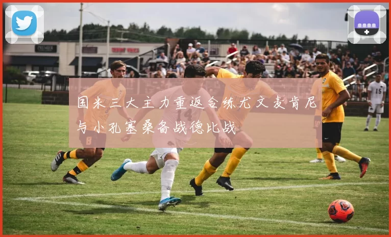 国米三大主力重返合练尤文麦肯尼与小孔塞桑备战德比战