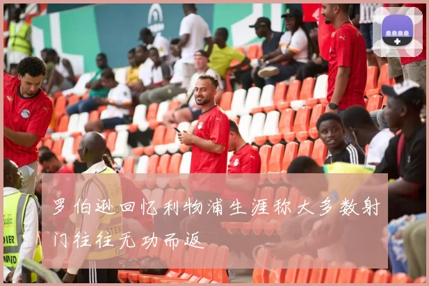 罗伯逊回忆利物浦生涯称大多数射门往往无功而返