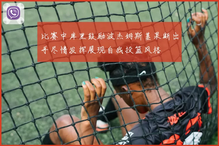 比赛中库里鼓励波杰姆斯基果断出手尽情发挥展现自我投篮风格