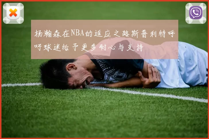 杨瀚森在NBA的适应之路斯普利特呼吁球迷给予更多耐心与支持