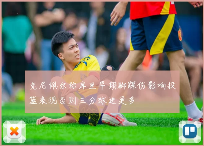 克尼佩尔称库里早期脚踝伤影响投篮表现否则三分球进更多