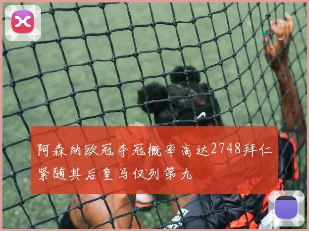 阿森纳欧冠夺冠概率高达2748拜仁紧随其后皇马仅列第九