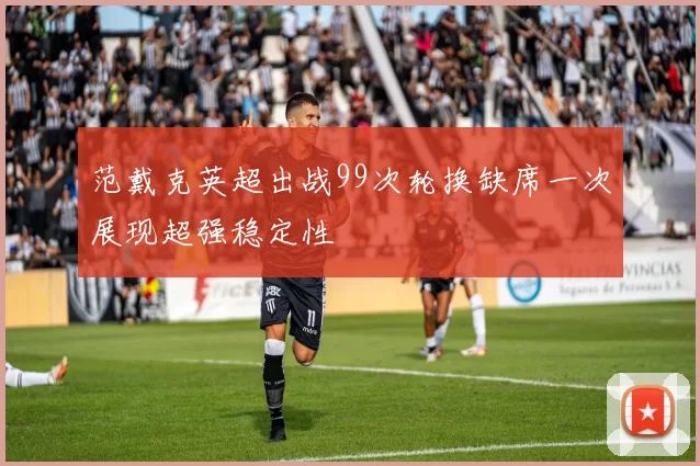 范戴克英超出战99次轮换缺席一次展现超强稳定性