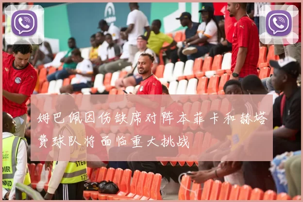 姆巴佩因伤缺席对阵本菲卡和赫塔费球队将面临重大挑战