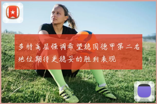 多特高层强调希望稳固德甲第二名地位期待更稳妥的胜利表现