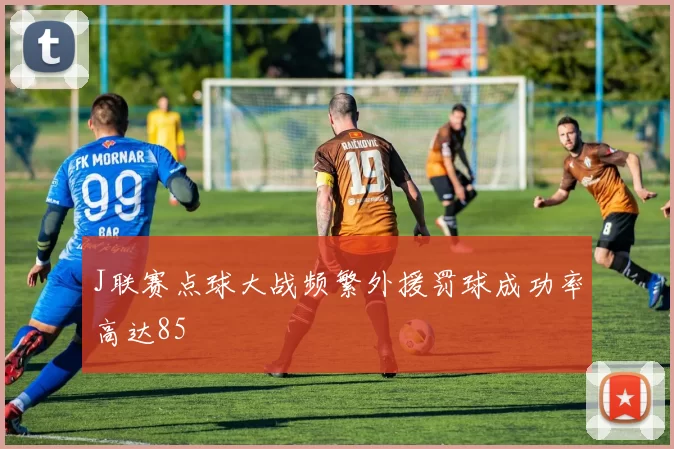 J联赛点球大战频繁外援罚球成功率高达85