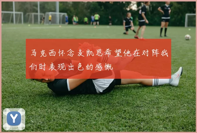 马克西怀念麦凯恩希望他在对阵我们时表现出色的感慨