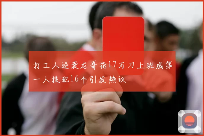 打工人逆袭龙哥花17万刀上班成第一人技犯16个引发热议