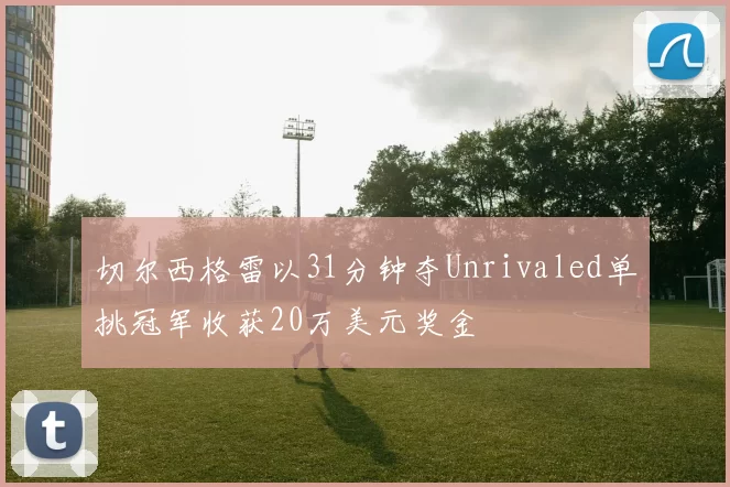 切尔西格雷以31分钟夺Unrivaled单挑冠军收获20万美元奖金