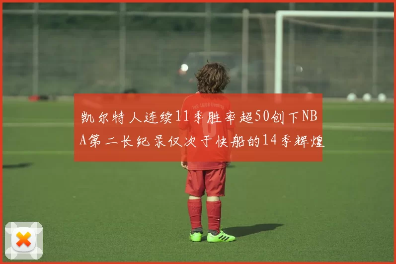 凯尔特人连续11季胜率超50创下NBA第二长纪录仅次于快船的14季辉煌