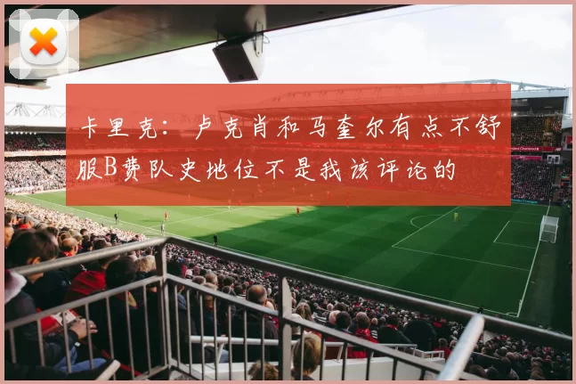 卡里克：卢克肖和马奎尔有点不舒服B费队史地位不是我该评论的