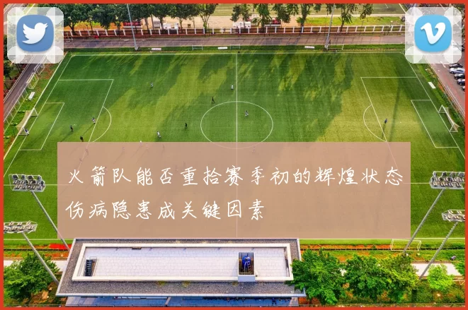 火箭队能否重拾赛季初的辉煌状态伤病隐患成关键因素